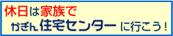 休日は家族でかぎん住宅センターに行こう!