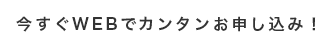 今すぐWEBでカンタンお申し込み！