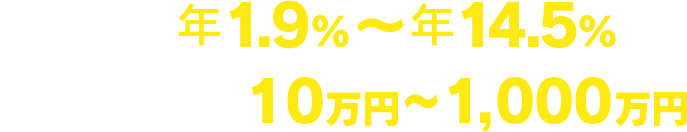 金利年1.9％～年14.5％｜借入限度額10万円～1,000万円