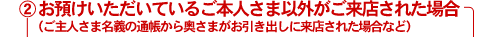 お預けいただいているご本人さま以外がご来店された場合(ご主人さま名義の通帳から奥さまがお引き出しに来店された場合など)