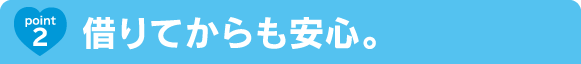 Point2 借りてからも安心。 Point2 借りてからも安心。