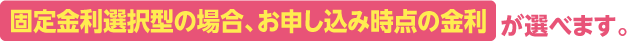 お申し込み時点の金利が選べます。 お申し込み時点の金利が選べます。