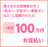 奥さまが女性特有のガン(乳がん・子宮がん・卵巣ガンなど)と診断されたら一時金100万円お支払い 奥さまが女性特有のガン(乳がん・子宮がん・卵巣ガンなど)と診断されたら一時金100万円お支払い