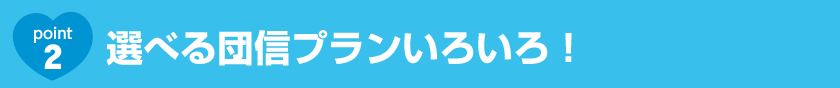 Point2 選べる団信プランいろいろ! Point2 選べる団信プランいろいろ!