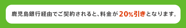 鹿児島銀行経由でご契約されると、料金が20％引きとなります。