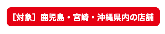 [対象]鹿児島・宮崎・沖縄県内の店舗