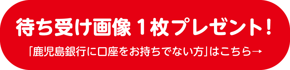 待ち受け画像1枚プレゼント！ 「鹿児島銀行に口座を持っていない方」はこちら→