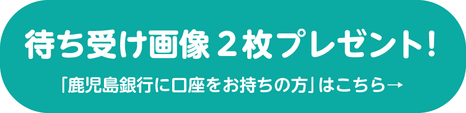 待ち受け画像2枚プレゼント！ 「鹿児島銀行に口座をお持ちの方」はこちら→