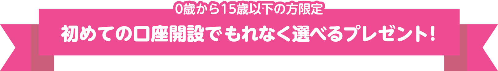 0歳から15歳以下の方限定 初めての口座開設でもれなく選べるプレゼント！