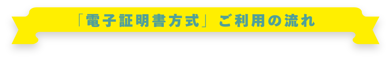 「電子証明書方式」ご利用の流れ
