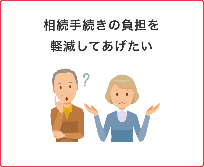 相続手続きの負担を軽減してあげたい