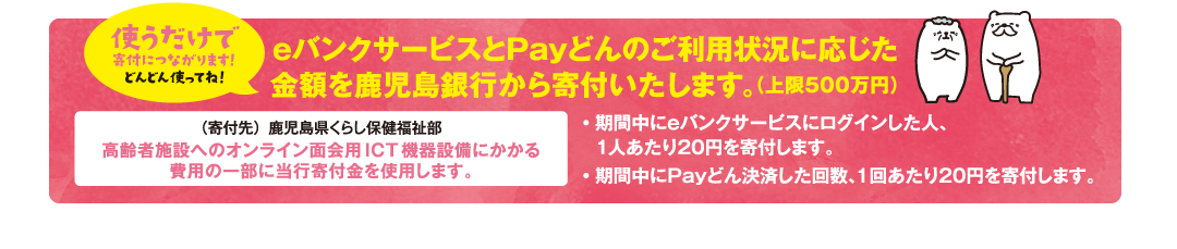 (寄付につながります!どんどん使ってね!)eバンクサービスとPayどんのご利用状況に応じた金額を鹿児島銀行から寄付いたします。(上限500万円) (寄付につながります!どんどん使ってね!)eバンクサービスとPayどんのご利用状況に応じた金額を鹿児島銀行から寄付いたします。(上限500万円)