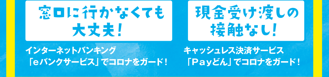 窓口に行かなくても大丈夫！／現金受け渡しの接触なし！