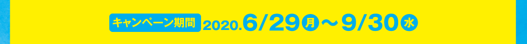 キャンペーン期間：２０２０.６/２９（月）〜９/３０（水）