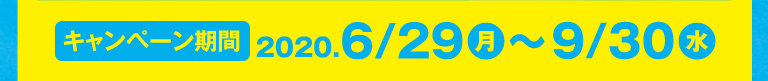キャンペーン期間：２０２０.６/２９（月）〜９/３０（水）