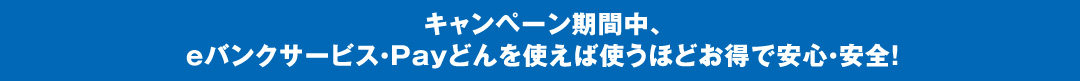 キャンペーン期間中、eバンクサービス・Payどんを使えば使うほどお得で安心・安全！