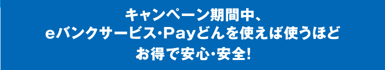 キャンペーン期間中、eバンクサービス・Payどんを使えば使うほどお得で安心・安全！