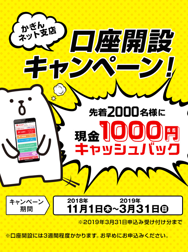 口座開設キャンペーン！先着2000名様に現金1000円キャッシュバック キャンペーン期間2018年11月1日(木)～2019年3月31日(日)※口座開設完了分まで※口座開設には3週間程度かかります。お早めにお申込みください。