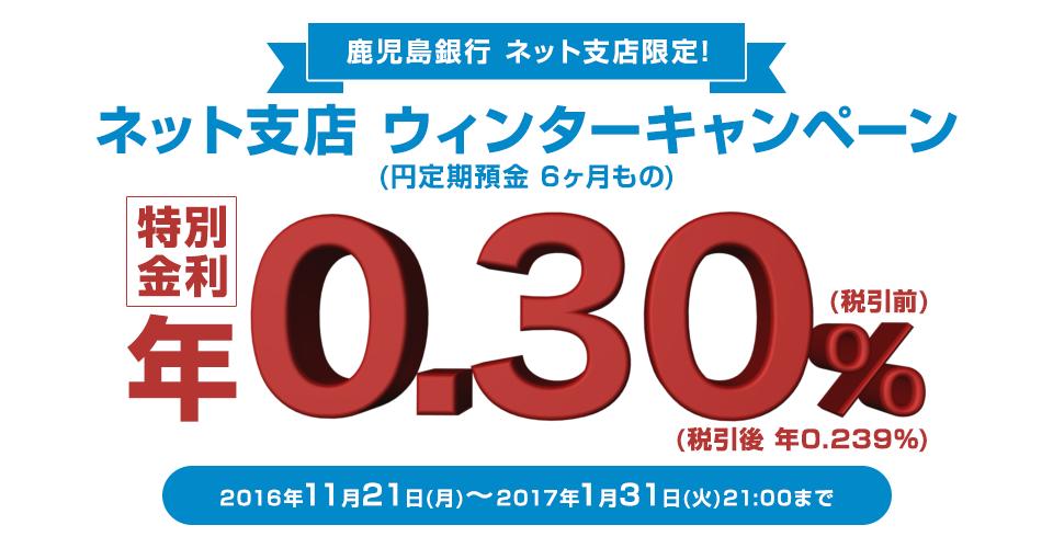 ネット支店ウィンターキャンペーン(円定期預金6ヶ月もの)特別金利年0.30%(税引前)(税引後年0.239%)2016年11月21日(月)～2017年1月31日(火)21:00まで募集総額30億円(期間中であっても募集金額に達した日をもって終了とさせていただきます)