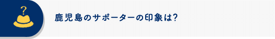 鹿児島のサポーターの印象は？