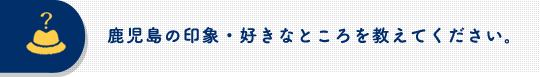 鹿児島の印象・好きなところを教えてください。