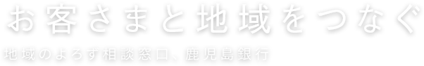お客さまと地域をつなぐ 地域のよろず相談窓口、鹿児島銀行 お客さまと地域をつなぐ 地域のよろず相談窓口、鹿児島銀行